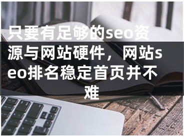 只要有足够的seo资源与网站硬件，网站seo排名稳定首页并不难