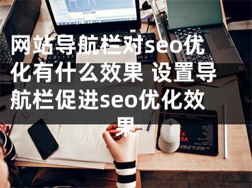 网站导航栏对seo优化有什么效果 设置导航栏促进seo优化效果