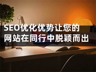 SEO优化优势让您的网站在同行中脱颖而出