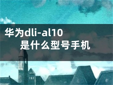 华为dli-al10是什么型号手机