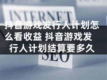 抖音游戏发行人计划怎么看收益 抖音游戏发行人计划结算要多久