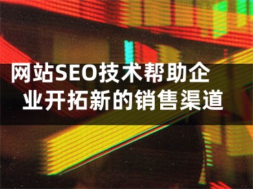 网站SEO技术帮助企业开拓新的销售渠道