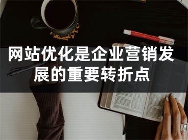 网站优化是企业营销发展的重要转折点