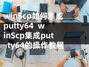 winScp如何集成putty64  winScp集成putty64的操作教程