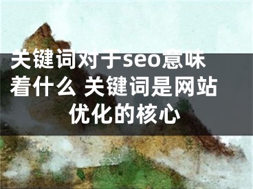 关键词对于seo意味着什么 关键词是网站优化的核心