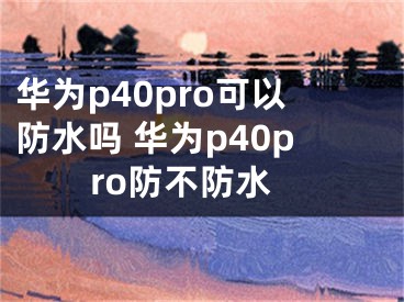 华为p40pro可以防水吗 华为p40pro防不防水