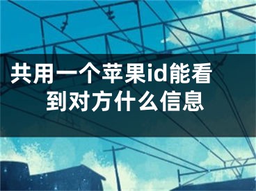 共用一个苹果id能看到对方什么信息