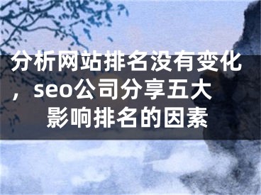 分析网站排名没有变化，seo公司分享五大影响排名的因素