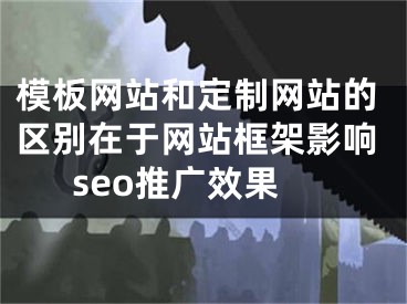 模板网站和定制网站的区别在于网站框架影响seo推广效果