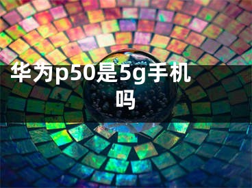 华为p50是5g手机吗