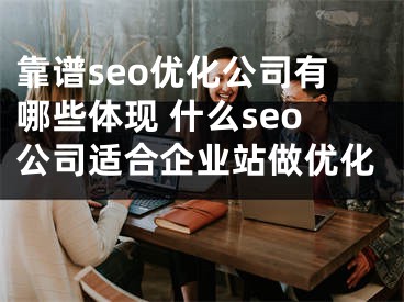 靠谱seo优化公司有哪些体现 什么seo公司适合企业站做优化 