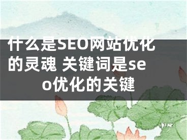 什么是SEO网站优化的灵魂 关键词是seo优化的关键