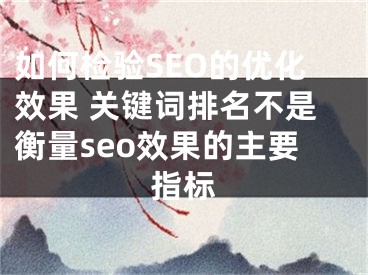 如何检验SEO的优化效果 关键词排名不是衡量seo效果的主要指标