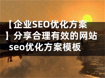 【企业SEO优化方案】分享合理有效的网站seo优化方案模板