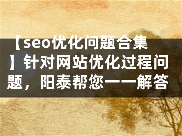 【seo优化问题合集】针对网站优化过程问题，阳泰帮您一一解答