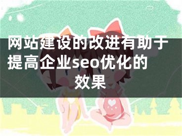 网站建设的改进有助于提高企业seo优化的效果