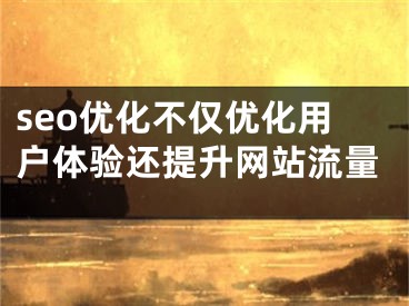 seo优化不仅优化用户体验还提升网站流量