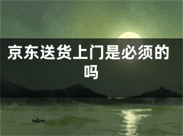 京东送货上门是必须的吗