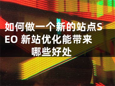 如何做一个新的站点SEO 新站优化能带来哪些好处 