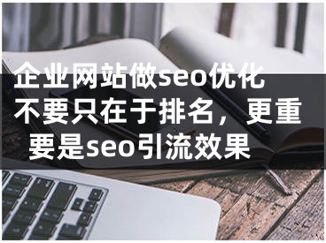 企业网站做seo优化不要只在于排名，更重要是seo引流效果