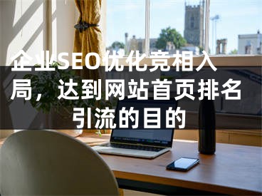 企业SEO优化竞相入局，达到网站首页排名引流的目的