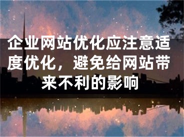 企业网站优化应注意适度优化，避免给网站带来不利的影响