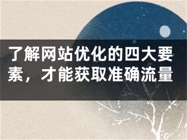 了解网站优化的四大要素，才能获取准确流量