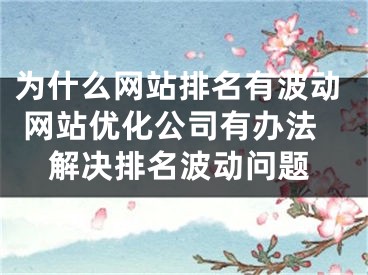 为什么网站排名有波动 网站优化公司有办法解决排名波动问题