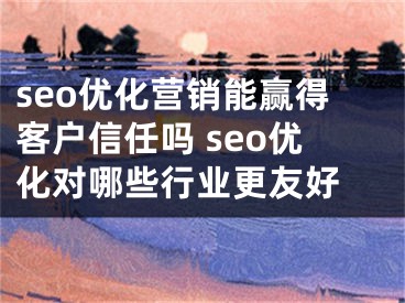 seo优化营销能赢得客户信任吗 seo优化对哪些行业更友好 