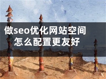 做seo优化网站空间怎么配置更友好 