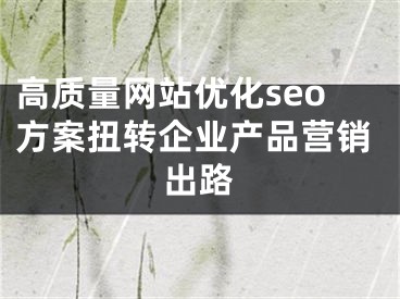 高质量网站优化seo方案扭转企业产品营销出路