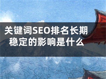 关键词SEO排名长期稳定的影响是什么 