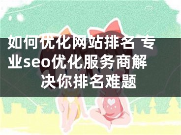 如何优化网站排名 专业seo优化服务商解决你排名难题