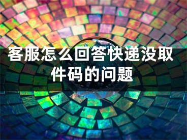 客服怎么回答快递没取件码的问题