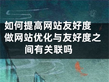 如何提高网站友好度 做网站优化与友好度之间有关联吗 