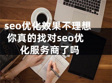 seo优化效果不理想 你真的找对seo优化服务商了吗 