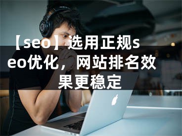 【seo】选用正规seo优化，网站排名效果更稳定