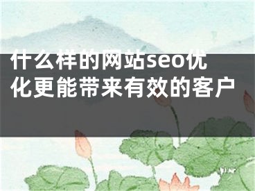 什么样的网站seo优化更能带来有效的客户 