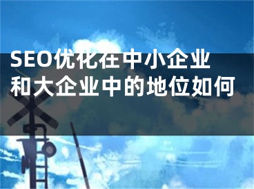 SEO优化在中小企业和大企业中的地位如何 