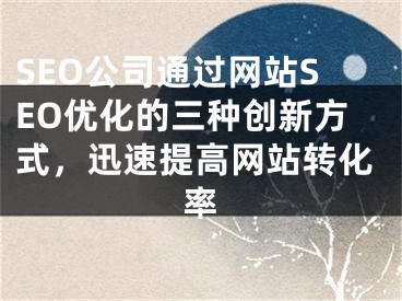 SEO公司通过网站SEO优化的三种创新方式，迅速提高网站转化率