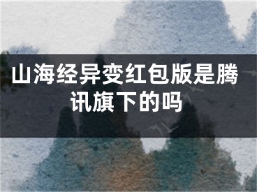 山海经异变红包版是腾讯旗下的吗