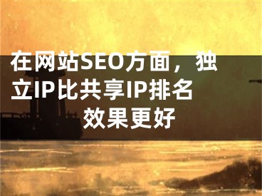在网站SEO方面，独立IP比共享IP排名效果更好