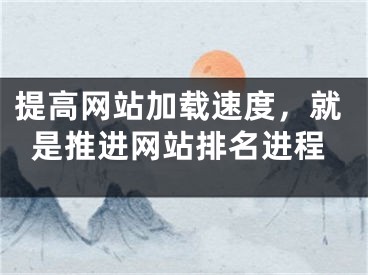 提高网站加载速度，就是推进网站排名进程