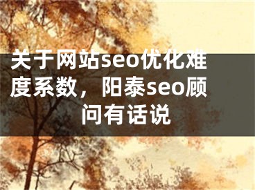关于网站seo优化难度系数，阳泰seo顾问有话说