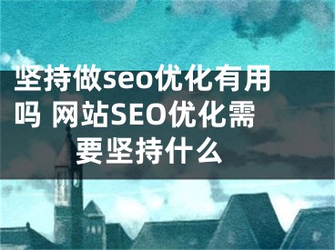 坚持做seo优化有用吗 网站SEO优化需要坚持什么 