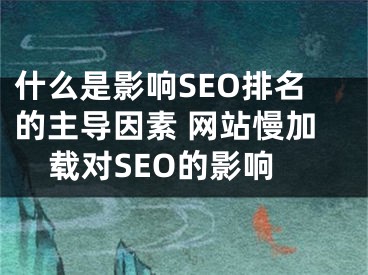 什么是影响SEO排名的主导因素 网站慢加载对SEO的影响