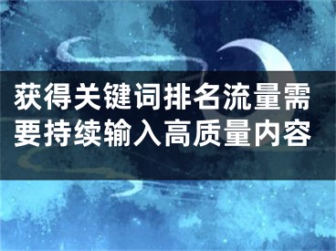 获得关键词排名流量需要持续输入高质量内容