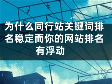 为什么同行站关键词排名稳定而你的网站排名有浮动 