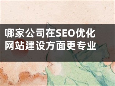 哪家公司在SEO优化网站建设方面更专业 