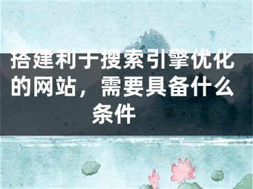 搭建利于搜索引擎优化的网站，需要具备什么条件 